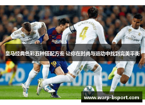 皇马经典色彩五种搭配方案 让你在时尚与运动中找到完美平衡 皇马经典色彩五种搭配方案 让你在时尚与运动中找到完美平衡