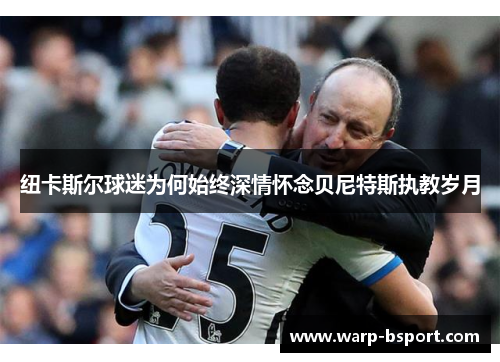 纽卡斯尔球迷为何始终深情怀念贝尼特斯执教岁月 纽卡斯尔球迷为何始终深情怀念贝尼特斯执教岁月
