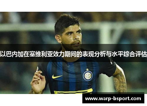 以巴内加在塞维利亚效力期间的表现分析与水平综合评估 以巴内加在塞维利亚效力期间的表现分析与水平综合评估