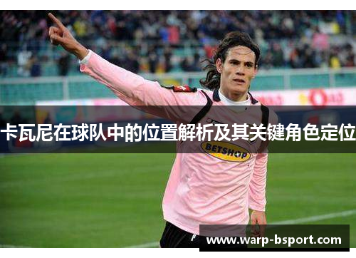 卡瓦尼在球队中的位置解析及其关键角色定位 卡瓦尼在球队中的位置解析及其关键角色定位