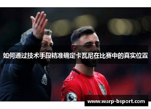 如何通过技术手段精准确定卡瓦尼在比赛中的真实位置 如何通过技术手段精准确定卡瓦尼在比赛中的真实位置