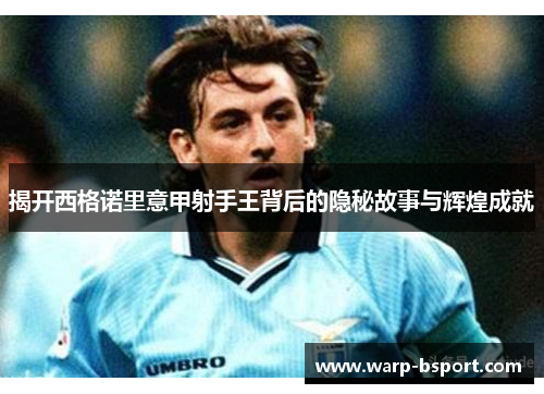 揭开西格诺里意甲射手王背后的隐秘故事与辉煌成就 揭开西格诺里意甲射手王背后的隐秘故事与辉煌成就