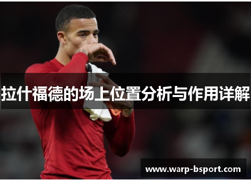 拉什福德的场上位置分析与作用详解 拉什福德的场上位置分析与作用详解