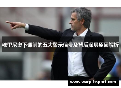 穆里尼奥下课前的五大警示信号及背后深层原因解析 穆里尼奥下课前的五大警示信号及背后深层原因解析