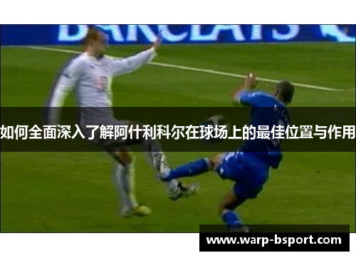 如何全面深入了解阿什利科尔在球场上的最佳位置与作用 如何全面深入了解阿什利科尔在球场上的最佳位置与作用