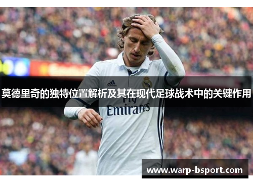 莫德里奇的独特位置解析及其在现代足球战术中的关键作用 莫德里奇的独特位置解析及其在现代足球战术中的关键作用