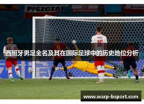 西班牙男足全名及其在国际足球中的历史地位分析 西班牙男足全名及其在国际足球中的历史地位分析