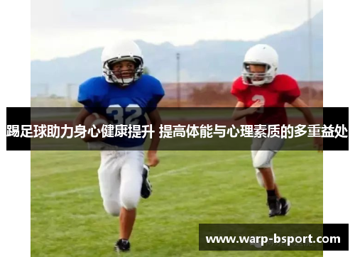 踢足球助力身心健康提升 提高体能与心理素质的多重益处