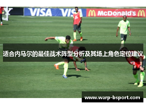 适合内马尔的最佳战术阵型分析及其场上角色定位建议 适合内马尔的最佳战术阵型分析及其场上角色定位建议
