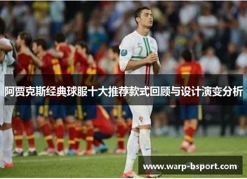 阿贾克斯经典球服十大推荐款式回顾与设计演变分析 阿贾克斯经典球服十大推荐款式回顾与设计演变分析