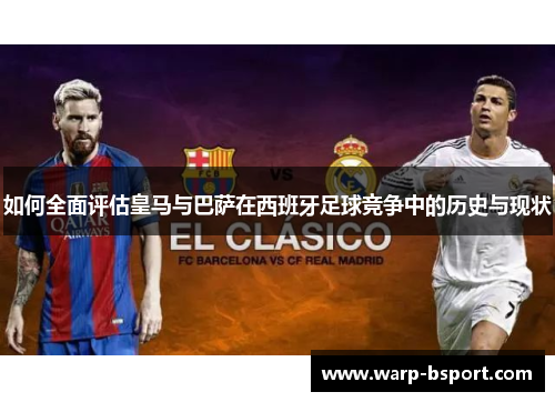 如何全面评估皇马与巴萨在西班牙足球竞争中的历史与现状 如何全面评估皇马与巴萨在西班牙足球竞争中的历史与现状