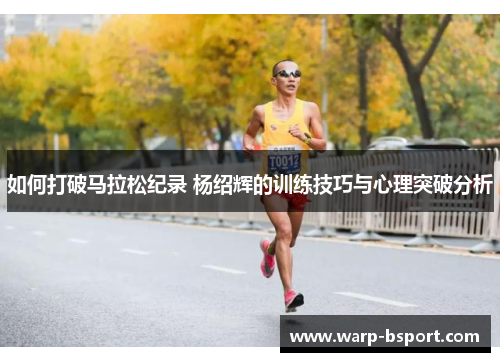 如何打破马拉松纪录 杨绍辉的训练技巧与心理突破分析