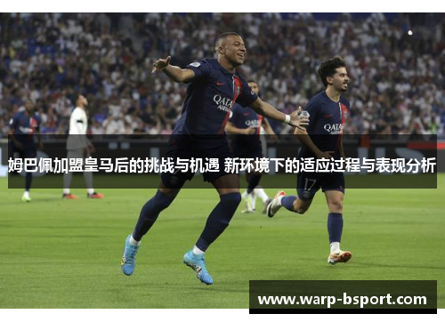 姆巴佩加盟皇马后的挑战与机遇 新环境下的适应过程与表现分析 姆巴佩加盟皇马后的挑战与机遇 新环境下的适应过程与表现分析