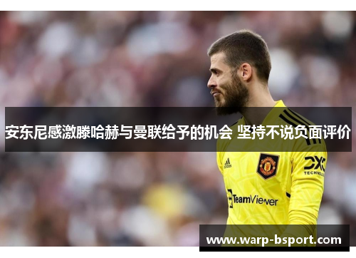 安东尼感激滕哈赫与曼联给予的机会 坚持不说负面评价 安东尼感激滕哈赫与曼联给予的机会 坚持不说负面评价