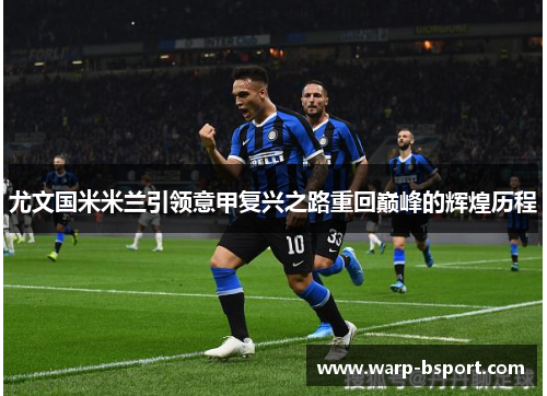 尤文国米米兰引领意甲复兴之路重回巅峰的辉煌历程 尤文国米米兰引领意甲复兴之路重回巅峰的辉煌历程