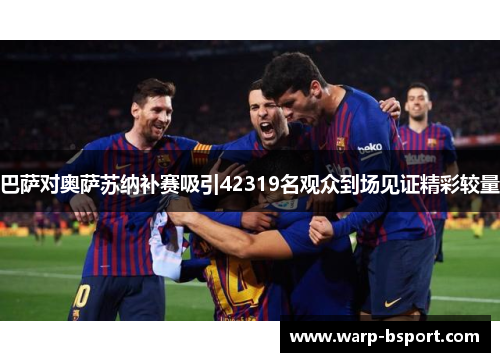 巴萨对奥萨苏纳补赛吸引42319名观众到场见证精彩较量 巴萨对奥萨苏纳补赛吸引42319名观众到场见证精彩较量