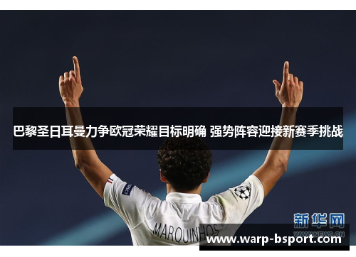 巴黎圣日耳曼力争欧冠荣耀目标明确 强势阵容迎接新赛季挑战 巴黎圣日耳曼力争欧冠荣耀目标明确 强势阵容迎接新赛季挑战