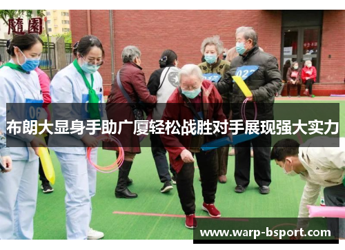 布朗大显身手助广厦轻松战胜对手展现强大实力 布朗大显身手助广厦轻松战胜对手展现强大实力