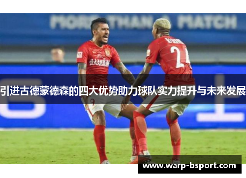 引进古德蒙德森的四大优势助力球队实力提升与未来发展 引进古德蒙德森的四大优势助力球队实力提升与未来发展