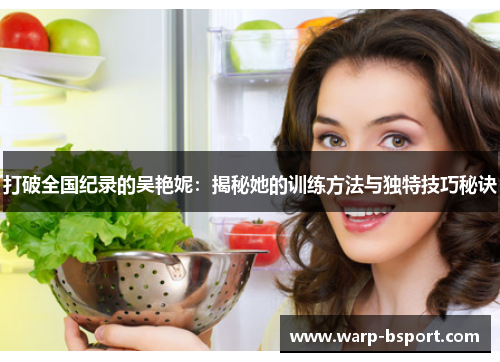 打破全国纪录的吴艳妮:揭秘她的训练方法与独特技巧秘诀 打破全国纪录的吴艳妮:揭秘她的训练方法与独特技巧秘诀