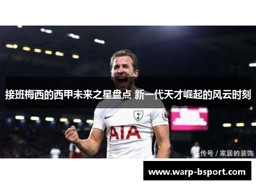 接班梅西的西甲未来之星盘点 新一代天才崛起的风云时刻 接班梅西的西甲未来之星盘点 新一代天才崛起的风云时刻