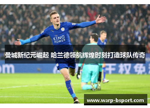 曼城新纪元崛起 哈兰德领航辉煌时刻打造球队传奇 曼城新纪元崛起 哈兰德领航辉煌时刻打造球队传奇