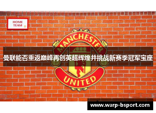 曼联能否重返巅峰再创英超辉煌并挑战新赛季冠军宝座 曼联能否重返巅峰再创英超辉煌并挑战新赛季冠军宝座