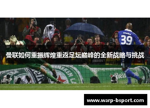 曼联如何重振辉煌重返足坛巅峰的全新战略与挑战 曼联如何重振辉煌重返足坛巅峰的全新战略与挑战