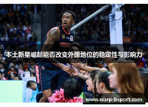 本土新星崛起能否改变外援地位的稳定性与影响力 本土新星崛起能否改变外援地位的稳定性与影响力