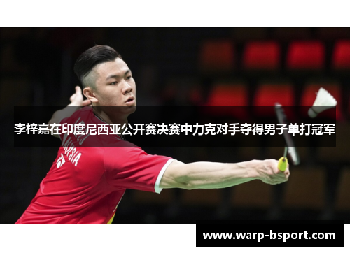 李梓嘉在印度尼西亚公开赛决赛中力克对手夺得男子单打冠军 李梓嘉在印度尼西亚公开赛决赛中力克对手夺得男子单打冠军