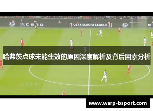 哈弗茨点球未能生效的原因深度解析及背后因素分析 哈弗茨点球未能生效的原因深度解析及背后因素分析