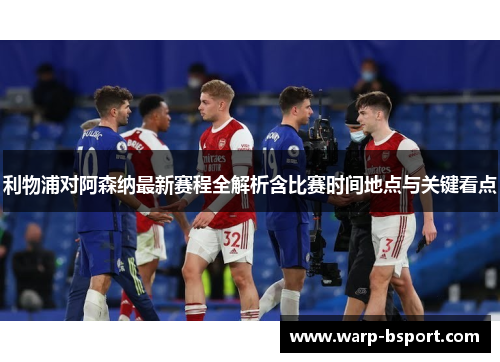 利物浦对阿森纳最新赛程全解析含比赛时间地点与关键看点 利物浦对阿森纳最新赛程全解析含比赛时间地点与关键看点