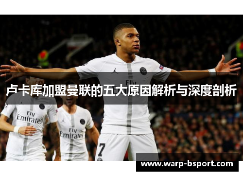 卢卡库加盟曼联的五大原因解析与深度剖析 卢卡库加盟曼联的五大原因解析与深度剖析