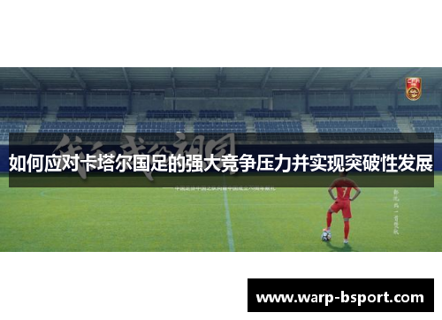 如何应对卡塔尔国足的强大竞争压力并实现突破性发展 如何应对卡塔尔国足的强大竞争压力并实现突破性发展