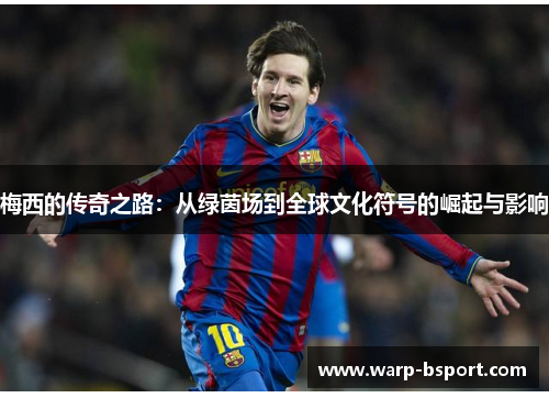 梅西的传奇之路:从绿茵场到全球文化符号的崛起与影响 梅西的传奇之路:从绿茵场到全球文化符号的崛起与影响