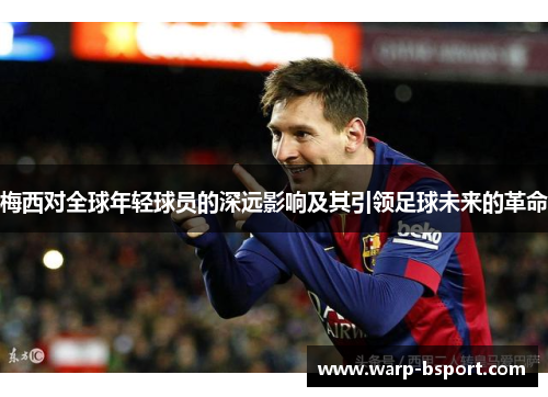 梅西对全球年轻球员的深远影响及其引领足球未来的革命 梅西对全球年轻球员的深远影响及其引领足球未来的革命