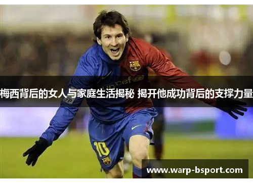 梅西背后的女人与家庭生活揭秘 揭开他成功背后的支撑力量 梅西背后的女人与家庭生活揭秘 揭开他成功背后的支撑力量