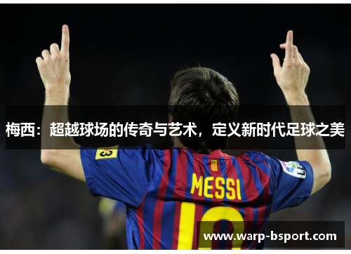 梅西:超越球场的传奇与艺术,定义新时代足球之美 梅西:超越球场的传奇与艺术,定义新时代足球之美