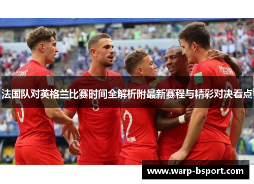 法国队对英格兰比赛时间全解析附最新赛程与精彩对决看点 法国队对英格兰比赛时间全解析附最新赛程与精彩对决看点