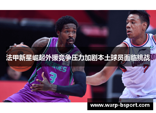 法甲新星崛起外援竞争压力加剧本土球员面临挑战 法甲新星崛起外援竞争压力加剧本土球员面临挑战