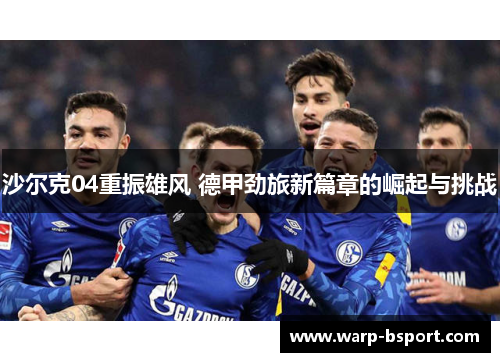 沙尔克04重振雄风 德甲劲旅新篇章的崛起与挑战 沙尔克04重振雄风 德甲劲旅新篇章的崛起与挑战