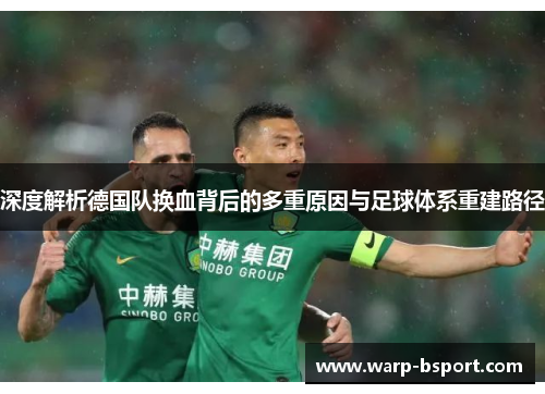 深度解析德国队换血背后的多重原因与足球体系重建路径 深度解析德国队换血背后的多重原因与足球体系重建路径