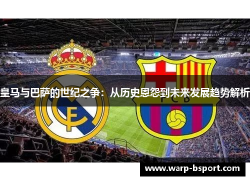 皇马与巴萨的世纪之争:从历史恩怨到未来发展趋势解析 皇马与巴萨的世纪之争:从历史恩怨到未来发展趋势解析