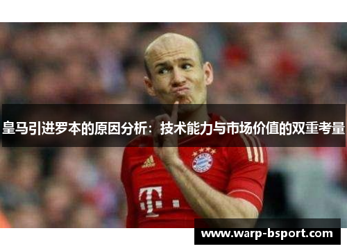 皇马引进罗本的原因分析:技术能力与市场价值的双重考量 皇马引进罗本的原因分析:技术能力与市场价值的双重考量