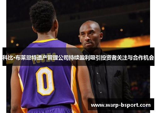 科比·布莱恩特遗产管理公司持续盈利吸引投资者关注与合作机会 科比·布莱恩特遗产管理公司持续盈利吸引投资者关注与合作机会