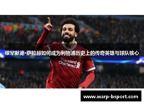 穆罕默德·萨拉赫如何成为利物浦历史上的传奇英雄与球队核心