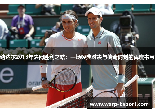 纳达尔2013年法网胜利之路:一场经典对决与传奇时刻的再度书写 纳达尔2013年法网胜利之路:一场经典对决与传奇时刻的再度书写