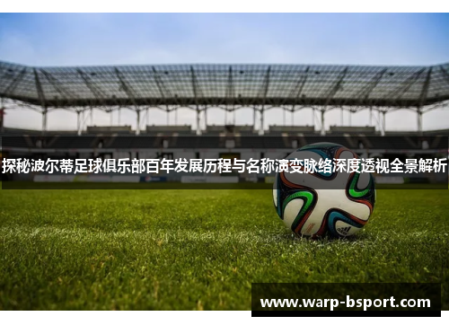 探秘波尔蒂足球俱乐部百年发展历程与名称演变脉络深度透视全景解析 探秘波尔蒂足球俱乐部百年发展历程与名称演变脉络深度透视全景解析