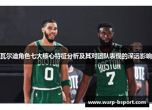 瓦尔迪角色七大核心特征分析及其对团队表现的深远影响 瓦尔迪角色七大核心特征分析及其对团队表现的深远影响