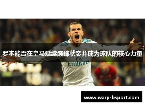 罗本能否在皇马延续巅峰状态并成为球队的核心力量 罗本能否在皇马延续巅峰状态并成为球队的核心力量